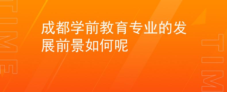 成都學前教育專業(yè)的發(fā)展前景如何呢