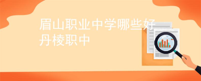 眉山職業(yè)中學哪些好 丹棱職中