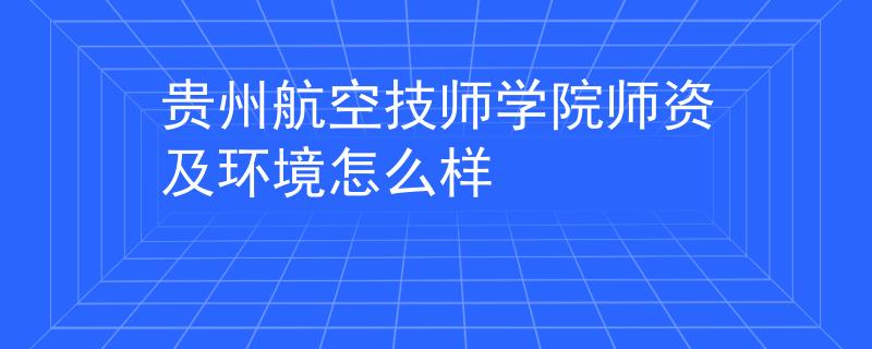 貴州航空技師學院師資及環(huán)境怎么樣