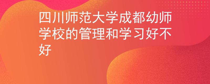 四川師范大學成都幼師學校的管理和學習好不好