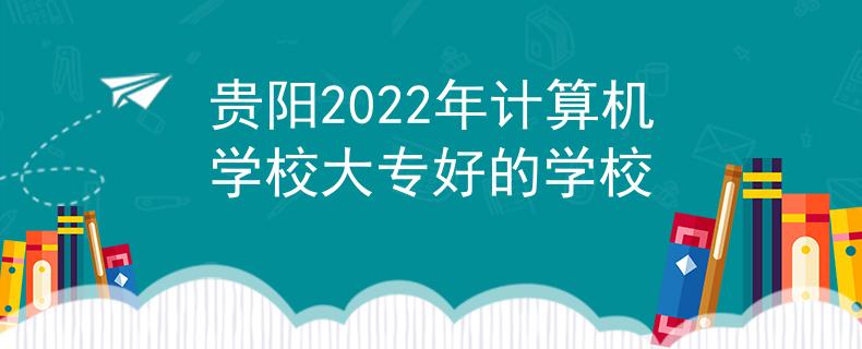 貴陽(yáng)2022年計(jì)算機(jī)學(xué)校大專好的學(xué)校