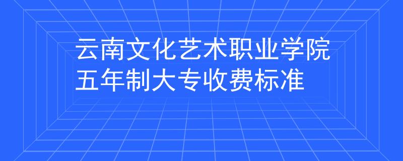 云南文化藝術(shù)職業(yè)學(xué)院五年制大專收費(fèi)標(biāo)準(zhǔn)