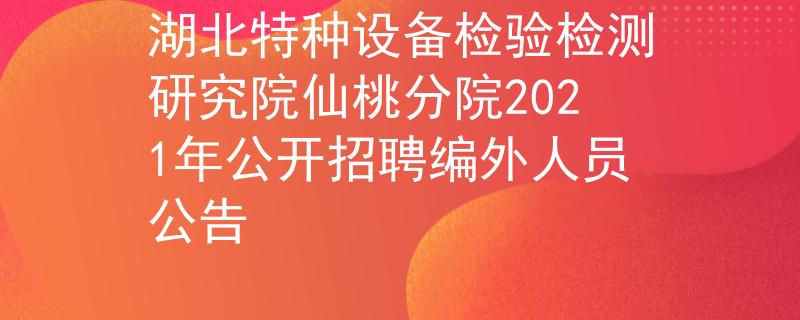 湖北特種設(shè)備檢驗檢測研究院仙桃分院2021年公開招聘編外人員公告