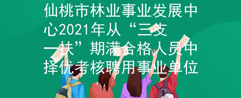 仙桃市林業(yè)事業(yè)發(fā)展中心2021年從“三支一扶”期滿合格人員中擇優(yōu)考核聘用事業(yè)單位