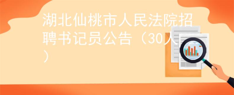 湖北仙桃市人民法院招聘書記員公告（30人）