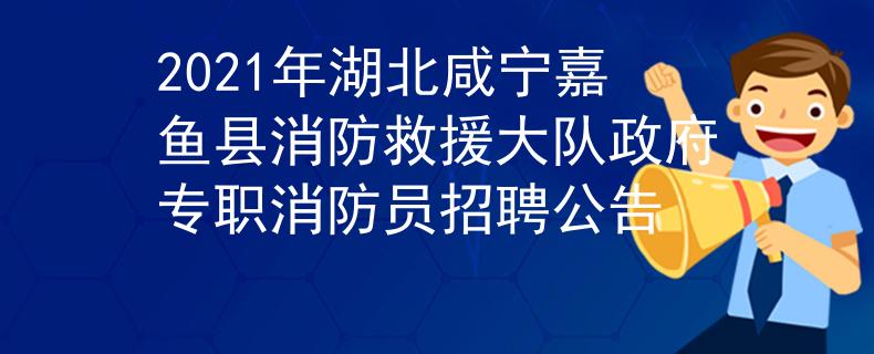 2021年湖北咸寧嘉魚(yú)縣消防救援大隊(duì)政府專職消防員招聘公告