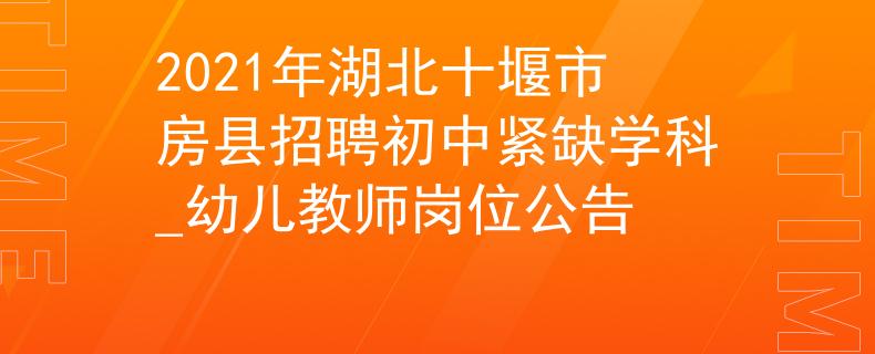 2021年湖北十堰市房縣招聘初中緊缺學(xué)科_幼兒教師崗位公告