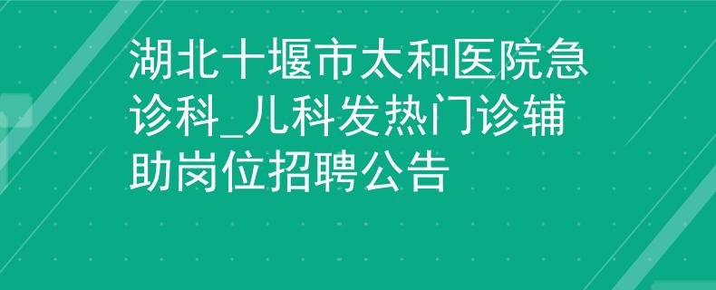 湖北十堰市太和醫(yī)院急診科_兒科發(fā)熱門診輔助崗位招聘公告