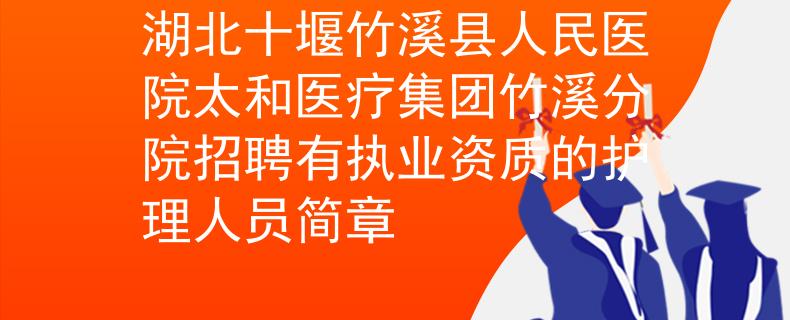 湖北十堰竹溪縣人民醫(yī)院太和醫(yī)療集團(tuán)竹溪分院招聘有執(zhí)業(yè)資質(zhì)的護(hù)理人員簡(jiǎn)章