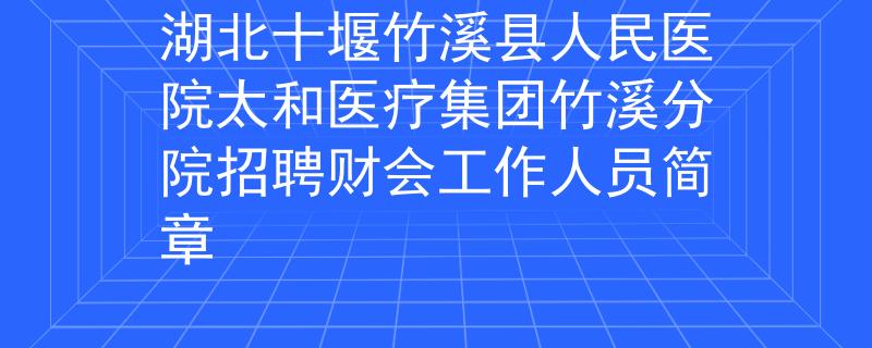 湖北十堰竹溪縣人民醫(yī)院太和醫(yī)療集團(tuán)竹溪分院招聘財(cái)會(huì)工作人員簡(jiǎn)章