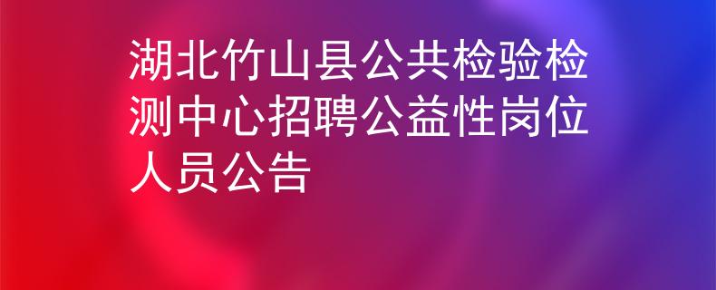 湖北竹山縣公共檢驗檢測中心招聘公益性崗位人員公告