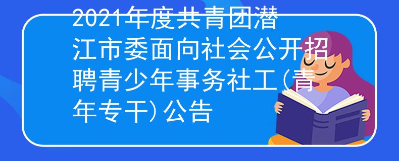 2021年度共青團潛江市委面向社會公開招聘青少年事務(wù)社工(青年專干)公告
