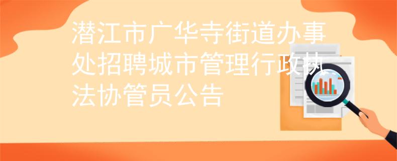潛江市廣華寺街道辦事處招聘城市管理行政執(zhí)法協(xié)管員公告