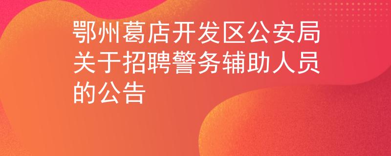 鄂州葛店開發(fā)區(qū)公安局關(guān)于招聘警務(wù)輔助人員的公告