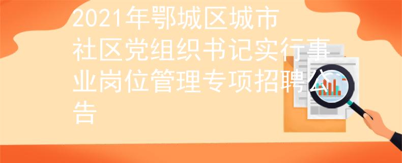 2021年鄂城區(qū)城市社區(qū)黨組織書記實行事業(yè)崗位管理專項招聘公告