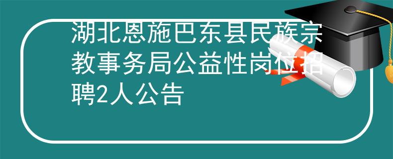 湖北恩施巴東縣民族宗教事務(wù)局公益性崗位招聘2人公告