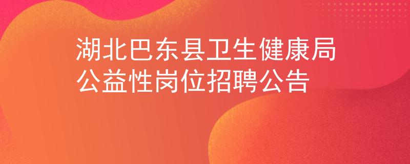 湖北巴東縣衛(wèi)生健康局公益性崗位招聘公告