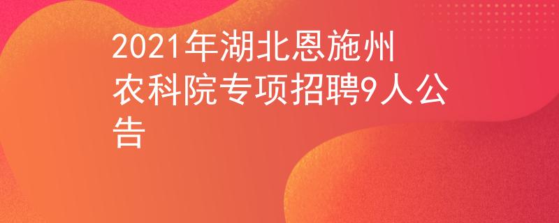 2021年湖北恩施州農(nóng)科院專項(xiàng)招聘9人公告
