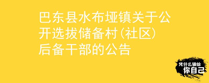 巴東縣水布埡鎮(zhèn)關(guān)于公開選拔儲備村(社區(qū))后備干部的公告