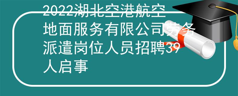 2022湖北空港航空地面服務(wù)有限公司勞務(wù)派遣崗位人員招聘39人啟事