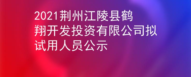 2021荊州江陵縣鶴翔開(kāi)發(fā)投資有限公司擬試用人員公示