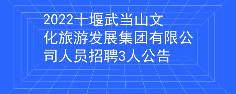 2022十堰武當(dāng)山文化旅游發(fā)展集團(tuán)有限公司人員招聘3人公告