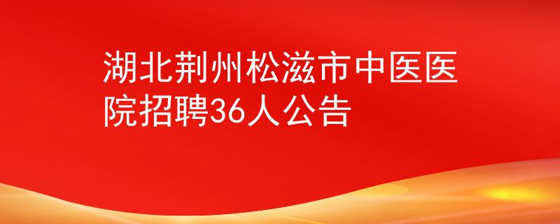 湖北荊州松滋市中醫(yī)醫(yī)院招聘36人公告