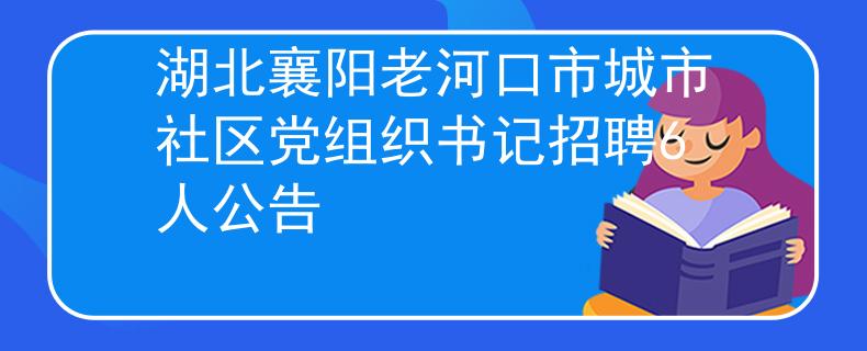 湖北襄陽老河口市城市社區(qū)黨組織書記招聘6人公告