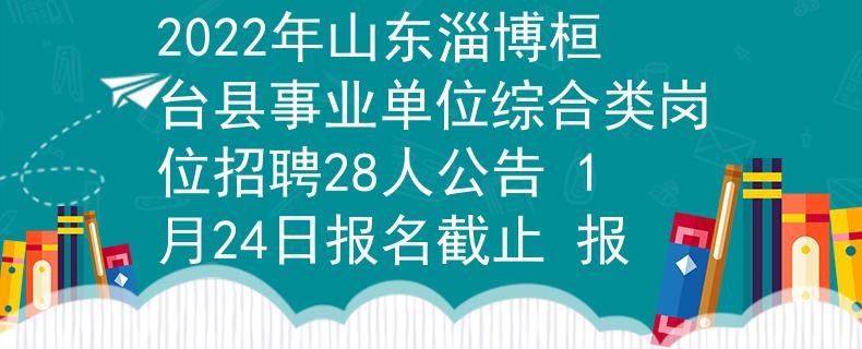 2022年山東淄博桓臺(tái)縣事業(yè)單位綜合類崗位招聘28人公告 1月24日?qǐng)?bào)名截止 報(bào)