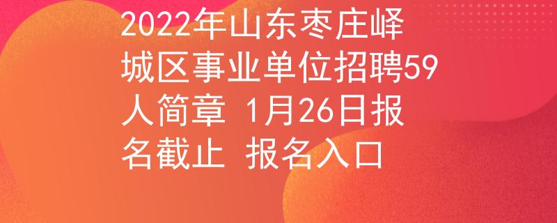 2022年山東棗莊嶧城區(qū)事業(yè)單位招聘59人簡(jiǎn)章 1月26日?qǐng)?bào)名截止 報(bào)名入口