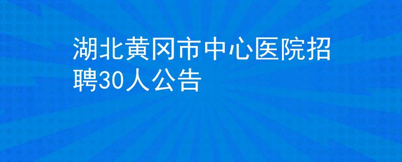 湖北黃岡市中心醫(yī)院招聘30人公告