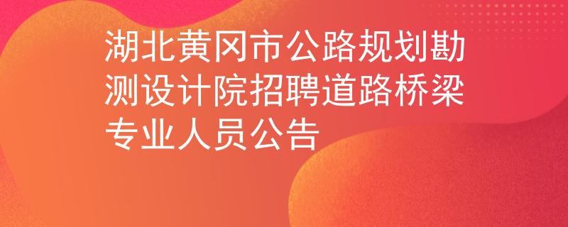 湖北黃岡市公路規(guī)劃勘測設(shè)計(jì)院招聘道路橋梁專業(yè)人員公告