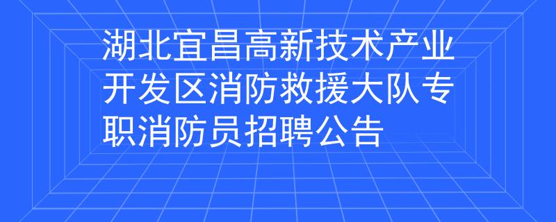 湖北宜昌高新技術產業(yè)開發(fā)區(qū)消防救援大隊專職消防員招聘公告