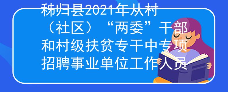 秭歸縣2021年從村(社區(qū))“兩委”干部和村級扶貧專干中專項招聘事業(yè)單位工作人員