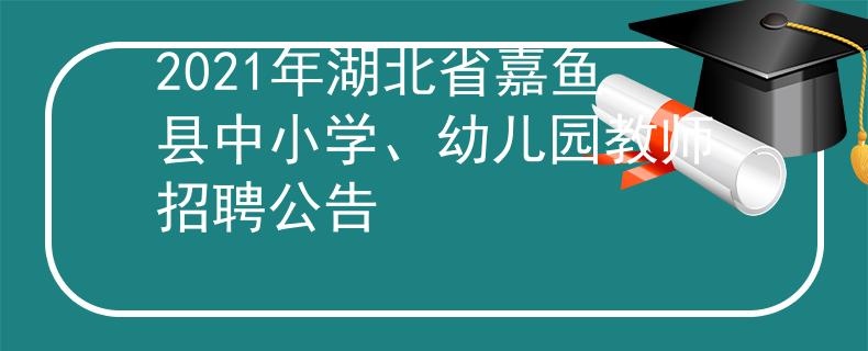 2021年湖北省嘉魚縣中小學、幼兒園教師招聘公告