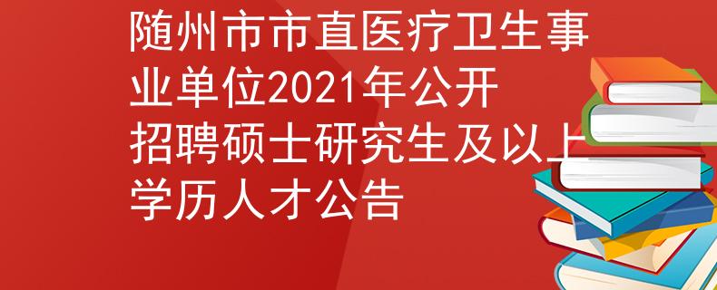 隨州市市直醫(yī)療衛(wèi)生事業(yè)單位2021年公開招聘碩士研究生及以上學(xué)歷人才公告