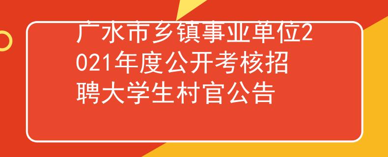 廣水市鄉(xiāng)鎮(zhèn)事業(yè)單位2021年度公開考核招聘大學生村官公告