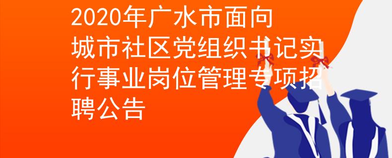 2020年廣水市面向城市社區(qū)黨組織書記實行事業(yè)崗位管理專項招聘公告