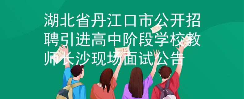 湖北省丹江口市公開招聘引進高中階段學校教師長沙現(xiàn)場面試公告