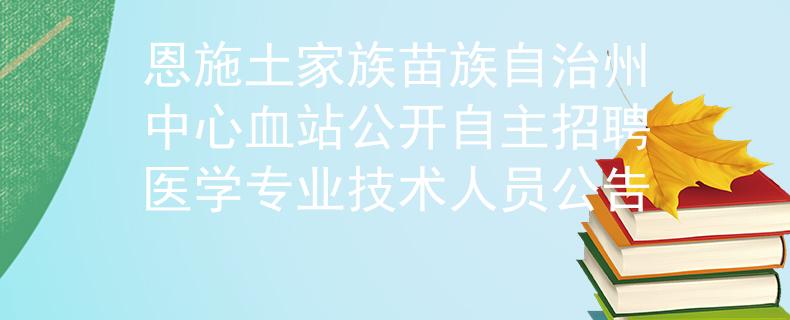 恩施土家族苗族自治州中心血站公開自主招聘醫(yī)學(xué)專業(yè)技術(shù)人員公告
