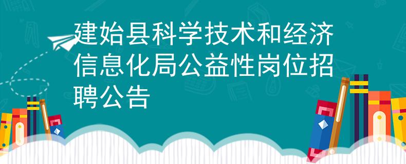 建始縣科學(xué)技術(shù)和經(jīng)濟(jì)信息化局公益性崗位招聘公告