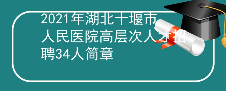 2021年湖北十堰市人民醫(yī)院高層次人才招聘34人簡(jiǎn)章