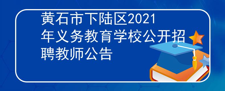 黃石市下陸區(qū)2021年義務(wù)教育學(xué)校公開招聘教師公告