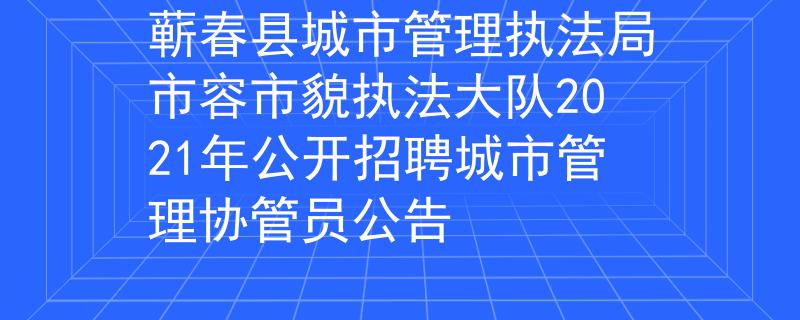 蘄春縣城市管理執(zhí)法局市容市貌執(zhí)法大隊(duì)2021年公開招聘城市管理協(xié)管員公告