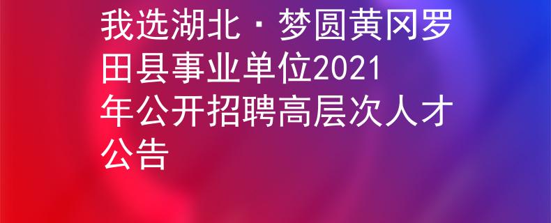 我選湖北·夢圓黃岡羅田縣事業(yè)單位2021年公開招聘高層次人才公告