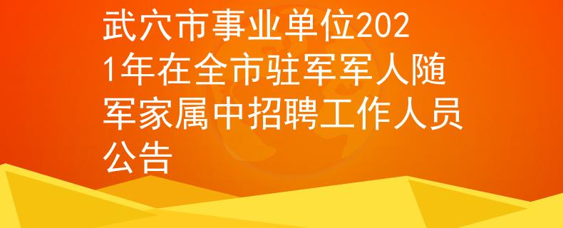 武穴市事業(yè)單位2021年在全市駐軍軍人隨軍家屬中招聘工作人員公告