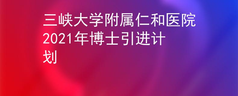 三峽大學附屬仁和醫(yī)院2021年博士引進計劃