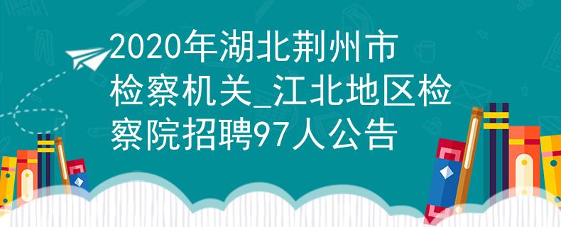2020年湖北荊州市檢察機(jī)關(guān)_江北地區(qū)檢察院招聘97人公告