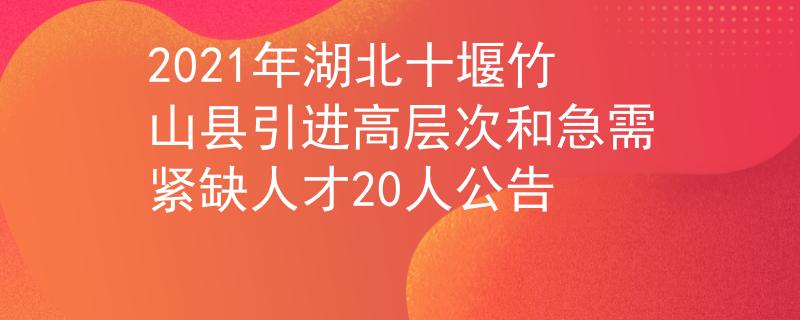2021年湖北十堰竹山縣引進高層次和急需緊缺人才20人公告