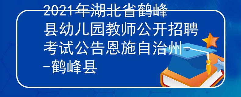 2021年湖北省鶴峰縣幼兒園教師公開招聘考試公告恩施自治州--鶴峰縣